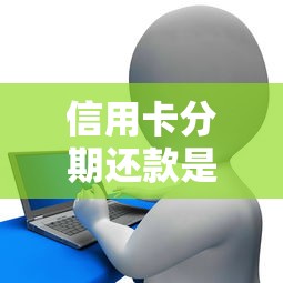 信用卡分期还款是什么意思？搞懂这几点避免花冤枉钱！