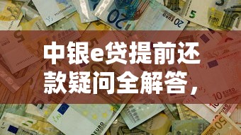中银e贷提前还款疑问全解答,操作流程及注意事项一文看懂 中银e贷提前还款疑问全解答,操作流程及注意事项一文看懂