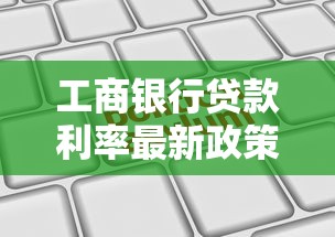 工商银行贷款利率最新政策解读:如何申请更划算的个人贷款? 工商银行贷款利率最新政策解读:如何申请更划算的个人贷款?
