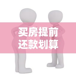 买房提前还款划算吗?过来人经验总结三大注意事项 买房提前还款划算吗?过来人经验总结三大注意事项