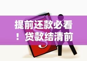 提前还款必看！贷款结清前这些注意事项不可忽视