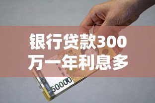 银行贷款300万一年利息多少？算清这笔账再申请更划算