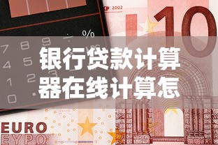 银行贷款计算器在线计算怎么用？这份攻略帮你省心省力！