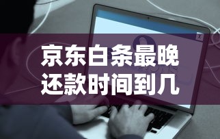 京东白条最晚还款时间到几点？这些规则不注意小心被收违约金！
