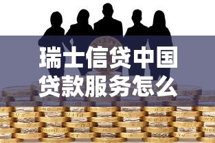 瑞士信贷中国贷款服务怎么样？专业解析+避坑指南