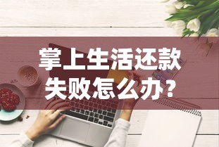 掌上生活还款失败怎么办?这些解决方法超实用! 掌上生活还款失败怎么办?这些解决方法超实用!