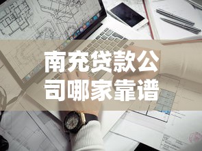 南充贷款公司哪家靠谱?揭秘正规机构贷款流程与避坑指南 南充贷款公司哪家靠谱?揭秘正规机构贷款流程与避坑指南