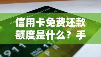 信用卡免费还款额度是什么？手把手教你避开手续费陷阱
