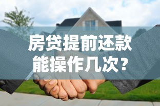 房贷提前还款能操作几次？银行规定和注意事项全解析