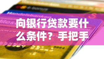 向银行贷款要什么条件？手把手教你搞定材料流程和审批关键点