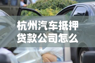 杭州汽车抵押贷款公司怎么选？手把手教你避坑技巧！