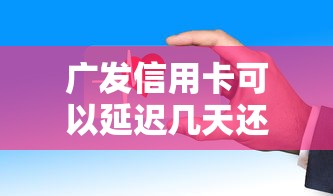 广发信用卡可以延迟几天还款？这些隐藏规则你可能不知道