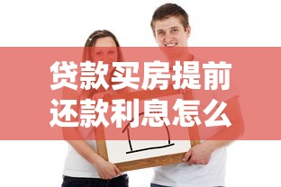 贷款买房提前还款利息怎么算？三步搞懂能省多少冤枉钱