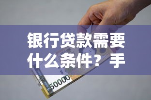 银行贷款需要什么条件?手把手教你准备核心材料 银行贷款需要什么条件?手把手教你准备核心材料