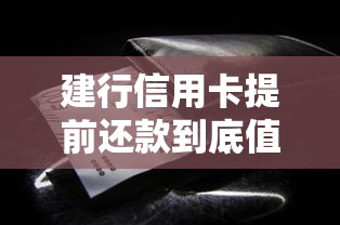 建行信用卡提前还款到底值不值?这些细节要提前摸清 建行信用卡提前还款到底值不值?这些细节要提前摸清