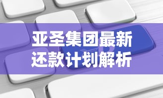 亚圣集团最新还款计划解析：灵活方案助你轻松应对资金周转