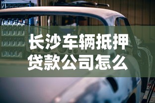 长沙车辆抵押贷款公司怎么选？这几点教你避坑