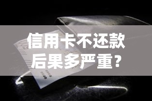 信用卡不还款后果多严重?这些解决办法你必须知道! 信用卡不还款后果多严重?这些解决办法你必须知道!