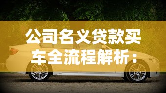 公司名义贷款买车全流程解析：企业购车必看避坑指南