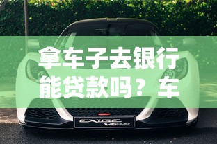 拿车子去银行能贷款吗？车辆抵押贷款流程条件全解析