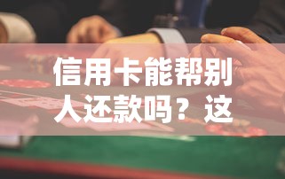 信用卡能帮别人还款吗?这些隐藏风险必须了解! 信用卡能帮别人还款吗?这些隐藏风险必须了解!