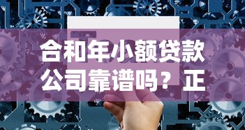 合和年小额贷款公司靠谱吗？正规借贷平台选择指南与低息方案解析