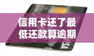 信用卡还了最低还款算逾期吗？3分钟搞懂银行隐藏规则