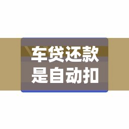 车贷还款是自动扣款吗？银行扣款全流程+手动缴费避坑指南