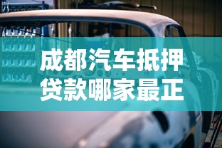 成都汽车抵押贷款哪家最正规？实测推荐这几家靠谱渠道！