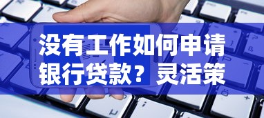 没有工作如何申请银行贷款？灵活策略+替代方案全解析