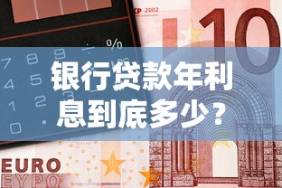 银行贷款年利息到底多少？一文看懂利率计算方式及省钱技巧