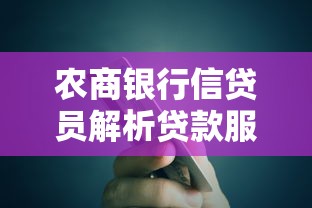 农商银行信贷员解析贷款服务优势与申请全攻略