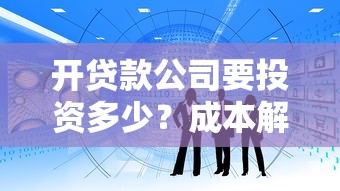 开贷款公司要投资多少？成本解析与资金规划指南