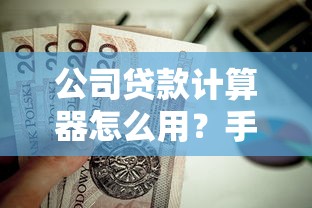 公司贷款计算器怎么用？手把手教你算清利息和额度