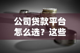公司贷款平台怎么选？这些避坑技巧和实战攻略助你轻松融资