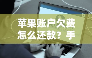 苹果账户欠费怎么还款?手把手教你解决账单问题 苹果账户欠费怎么还款?手把手教你解决账单问题