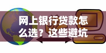 网上银行贷款怎么选?这些避坑技巧让你轻松拿低利率 网上银行贷款怎么选?这些避坑技巧让你轻松拿低利率