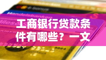 工商银行贷款条件有哪些?一文看懂申请资格与材料清单 工商银行贷款条件有哪些?一文看懂申请资格与材料清单