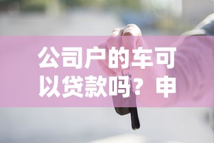 公司户的车可以贷款吗？申请条件和流程全解析