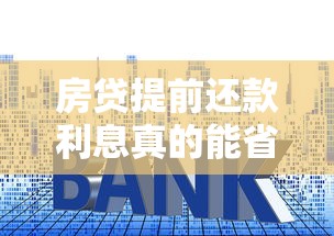 房贷提前还款利息真的能省吗?提前还款全流程+避坑指南 房贷提前还款利息真的能省吗?提前还款全流程+避坑指南