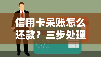 信用卡呆账怎么还款？三步处理方法+避免征信影响全解析