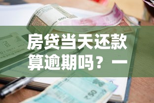 房贷当天还款算逾期吗?一文说清银行扣款规则 房贷当天还款算逾期吗?一文说清银行扣款规则