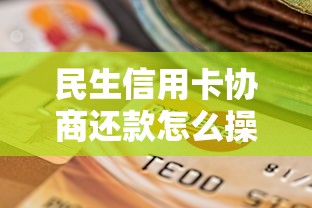 民生信用卡协商还款怎么操作？手把手教你全流程攻略