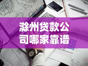 滁州贷款公司哪家靠谱？教你避坑选对贷款方案