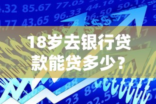 18岁去银行贷款能贷多少？年轻人必看的一文搞懂攻略