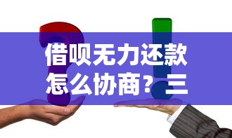 借呗无力还款怎么协商?三步解决难题,协商技巧全解析 借呗无力还款怎么协商?三步解决难题,协商技巧全解析