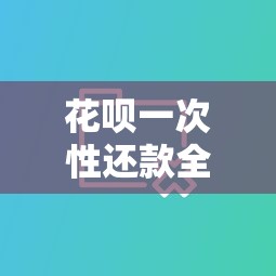 花呗一次性还款全攻略：如何操作更划算？