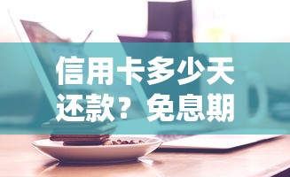 信用卡多少天还款？免息期计算与还款日调整技巧全攻略