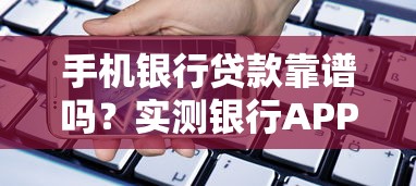 手机银行贷款靠谱吗？实测银行APP借款全流程避坑指南