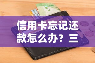 信用卡忘记还款怎么办？三步补救指南避免征信受损